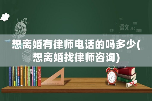 想離婚有律師電話的嗎多少(想離婚找律師咨詢)