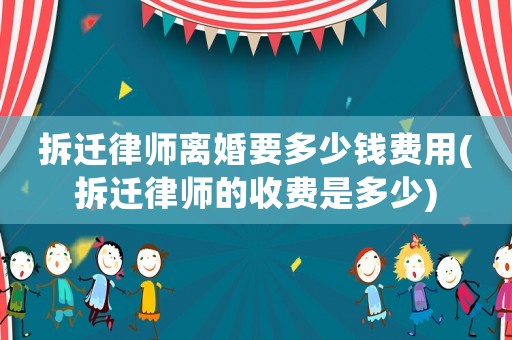 拆遷律師離婚要多少錢費用(拆遷律師的收費是多少)