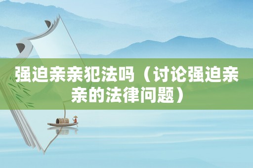 強迫親親犯法嗎（討論強迫親親的法律問題）
