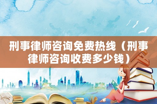 刑事律師咨詢免費熱線（刑事律師咨詢收費多少錢）