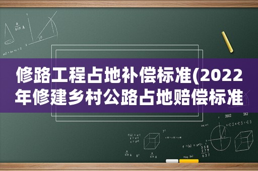 修路工程占地補償標準(2022年修建鄉村公路占地賠償標準？)
