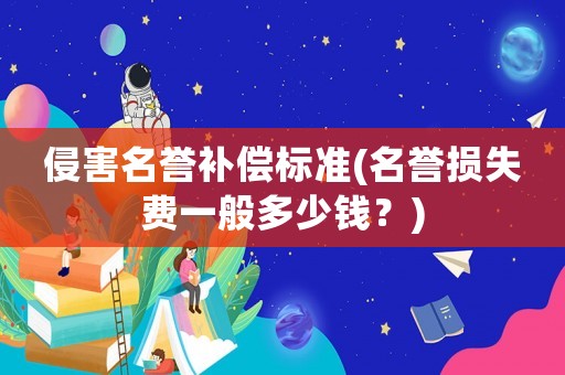 侵害名譽補償標準(名譽損失費一般多少錢？)