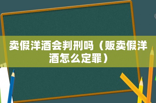 賣假洋酒會判刑嗎（販賣假洋酒怎么定罪）