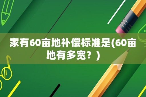 家有60畝地補償標準是(60畝地有多寬？)