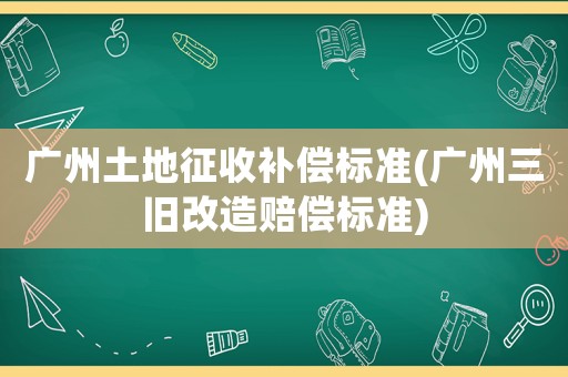 廣州土地征收補(bǔ)償標(biāo)準(zhǔn)(廣州三舊改造賠償標(biāo)準(zhǔn))