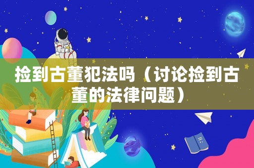 撿到古董犯法嗎（討論撿到古董的法律問題）