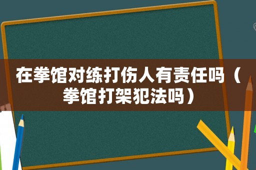 在拳館對練打傷人有責(zé)任嗎（拳館打架犯法嗎）