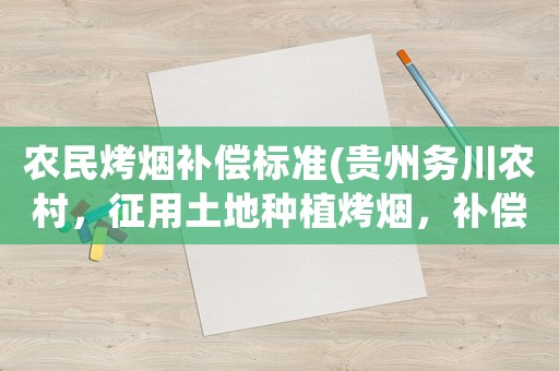 農(nóng)民烤煙補(bǔ)償標(biāo)準(zhǔn)(貴州務(wù)川農(nóng)村，征用土地種植烤煙，補(bǔ)償方面是怎么樣的規(guī)定的？)