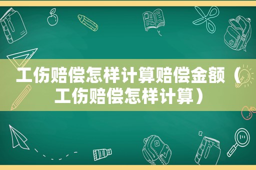 工傷賠償怎樣計算賠償金額（工傷賠償怎樣計算）