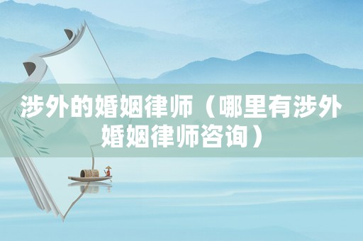 涉外的婚姻律師（哪里有涉外婚姻律師咨詢）