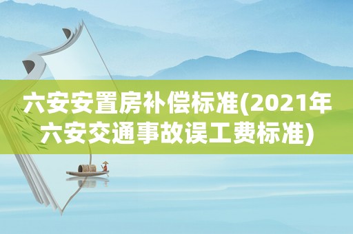 六安安置房補償標準(2021年六安交通事故誤工費標準)