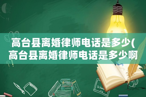 高臺縣離婚律師電話是多少(高臺縣離婚律師電話是多少啊)