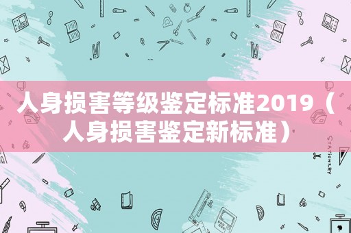 人身?yè)p害等級(jí)鑒定標(biāo)準(zhǔn)2019（人身?yè)p害鑒定新標(biāo)準(zhǔn)）