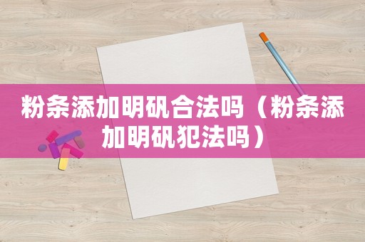 粉條添加明礬合法嗎（粉條添加明礬犯法嗎）