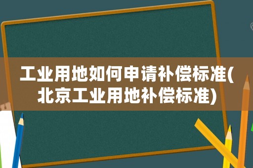 工業(yè)用地如何申請補償標(biāo)準(zhǔn)(北京工業(yè)用地補償標(biāo)準(zhǔn))