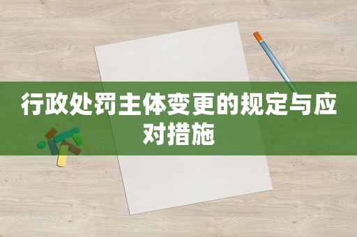 行政處罰主體變更的規定與應對措施