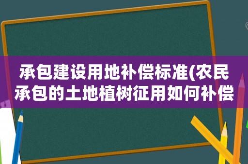 承包建設用地補償標準(農民承包的土地植樹征用如何補償？)