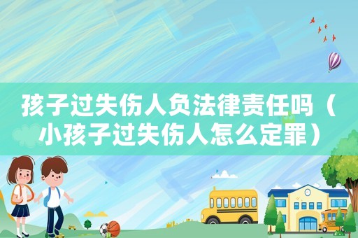 孩子過失傷人負法律責任嗎（小孩子過失傷人怎么定罪）
