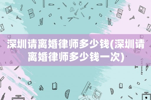 深圳請離婚律師多少錢(深圳請離婚律師多少錢一次)