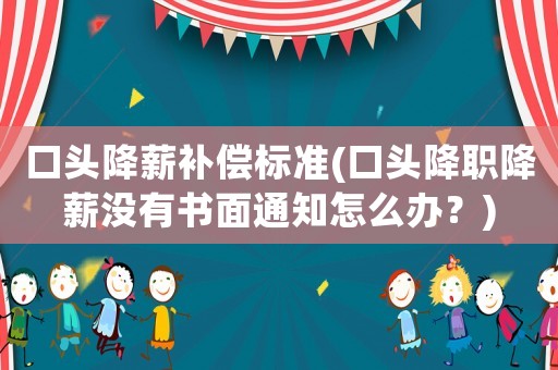 口頭降薪補償標準(口頭降職降薪沒有書面通知怎么辦？)