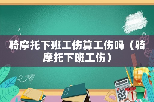 騎摩托下班工傷算工傷嗎（騎摩托下班工傷）