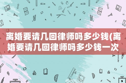 離婚要請(qǐng)幾回律師嗎多少錢(qián)(離婚要請(qǐng)幾回律師嗎多少錢(qián)一次)