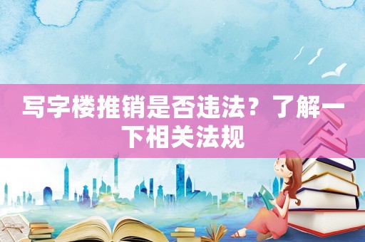 寫字樓推銷是否違法？了解一下相關法規