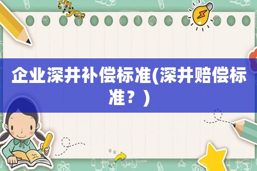 企業(yè)深井補償標(biāo)準(zhǔn)(深井賠償標(biāo)準(zhǔn)？)