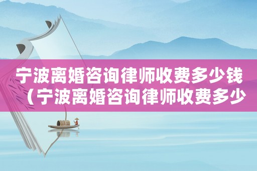 寧波離婚咨詢律師收費多少錢（寧波離婚咨詢律師收費多少）