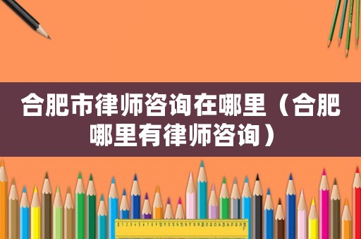 合肥市律師咨詢在哪里（合肥哪里有律師咨詢）