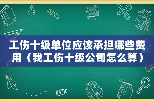 工傷十級單位應該承擔哪些費用（我工傷十級公司怎么算）