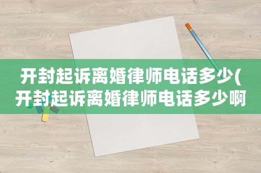 開封起訴離婚律師電話多少(開封起訴離婚律師電話多少啊)