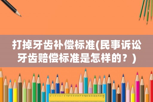 打掉牙齒補償標準(民事訴訟牙齒賠償標準是怎樣的？)