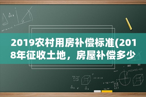 2019農(nóng)村用房補償標準(2018年征收土地，房屋補償多少錢)