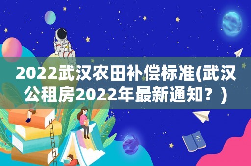 2022武漢農(nóng)田補(bǔ)償標(biāo)準(zhǔn)(武漢公租房2022年最新通知？)