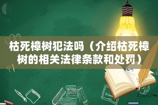 枯死樟樹犯法嗎（介紹枯死樟樹的相關法律條款和處罰）