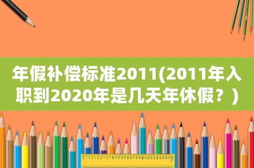 年假補(bǔ)償標(biāo)準(zhǔn)2011(2011年入職到2020年是幾天年休假？)