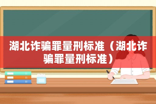 湖北詐騙罪量刑標準（湖北詐騙罪量刑標準）