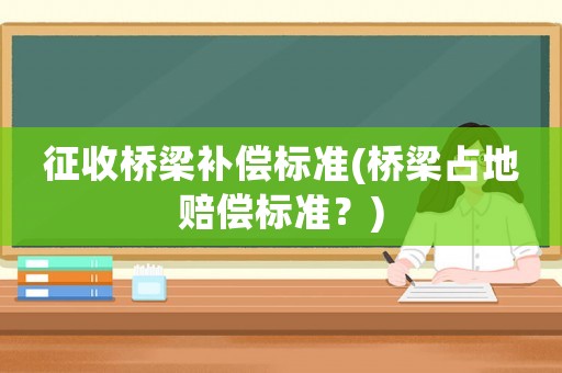 征收橋梁補(bǔ)償標(biāo)準(zhǔn)(橋梁占地賠償標(biāo)準(zhǔn)？)