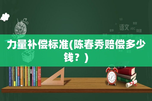 力量補償標準(陳春秀賠償多少錢？)