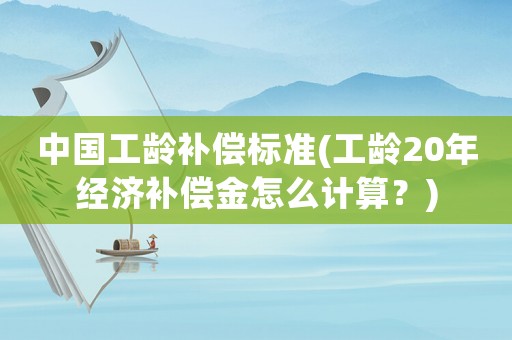中國工齡補(bǔ)償標(biāo)準(zhǔn)(工齡20年經(jīng)濟(jì)補(bǔ)償金怎么計(jì)算？)