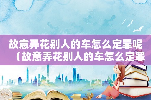 故意弄花別人的車怎么定罪呢（故意弄花別人的車怎么定罪）