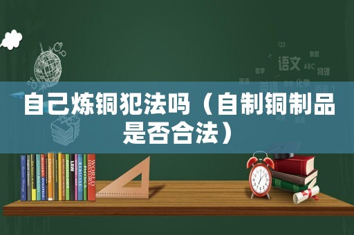 自己煉銅犯法嗎（自制銅制品是否合法）