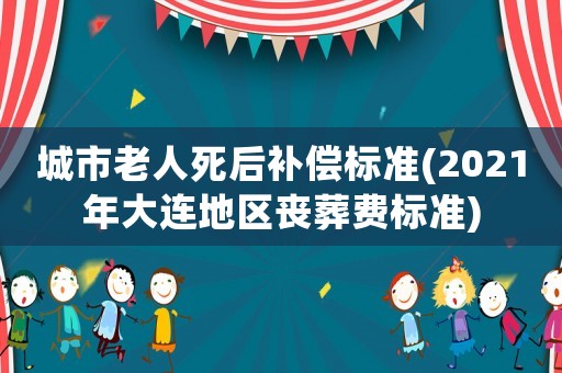 城市老人死后補(bǔ)償標(biāo)準(zhǔn)(2021年大連地區(qū)喪葬費(fèi)標(biāo)準(zhǔn))