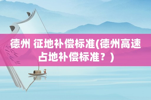 德州 征地補償標準(德州高速占地補償標準？)