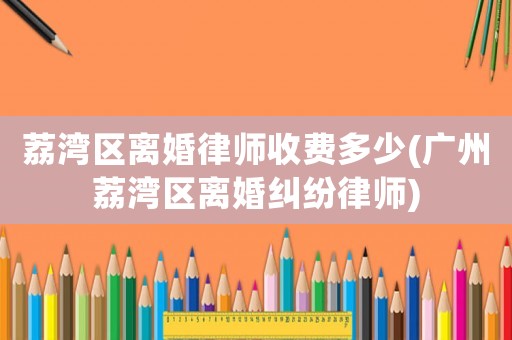 荔灣區離婚律師收費多少(廣州荔灣區離婚糾紛律師)