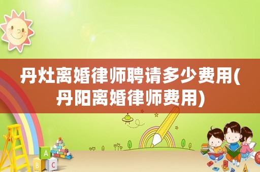 丹灶離婚律師聘請多少費用(丹陽離婚律師費用)