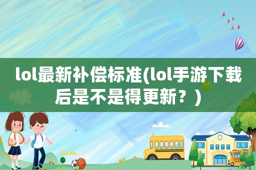 lol最新補償標準(lol手游下載后是不是得更新？)