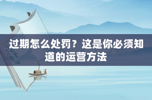過期怎么處罰？這是你必須知道的運營方法