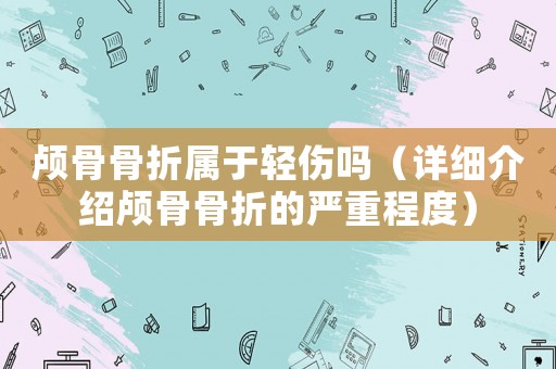 顱骨骨折屬于輕傷嗎（詳細介紹顱骨骨折的嚴重程度）